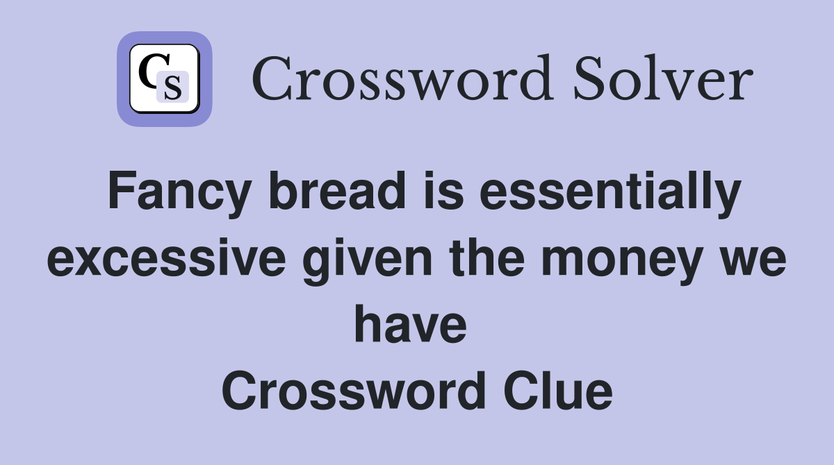 Fancy bread is essentially excessive given the money we have  Crossword Clue