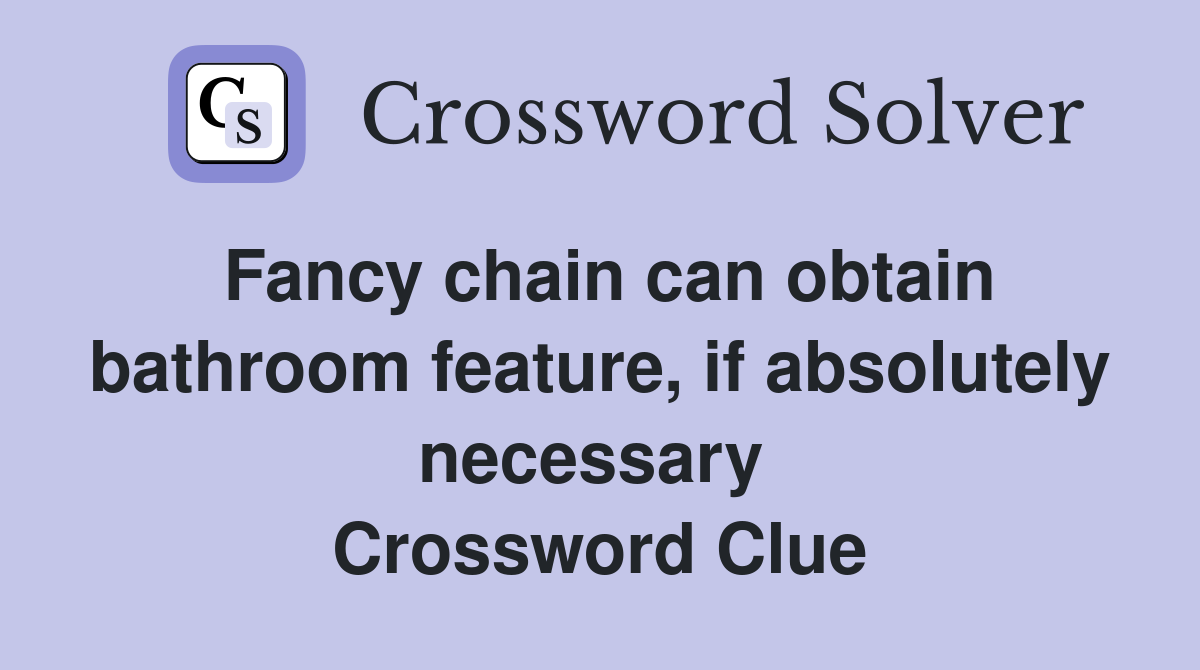 Fancy chain can obtain bathroom feature, if absolutely necessary  Crossword Clue