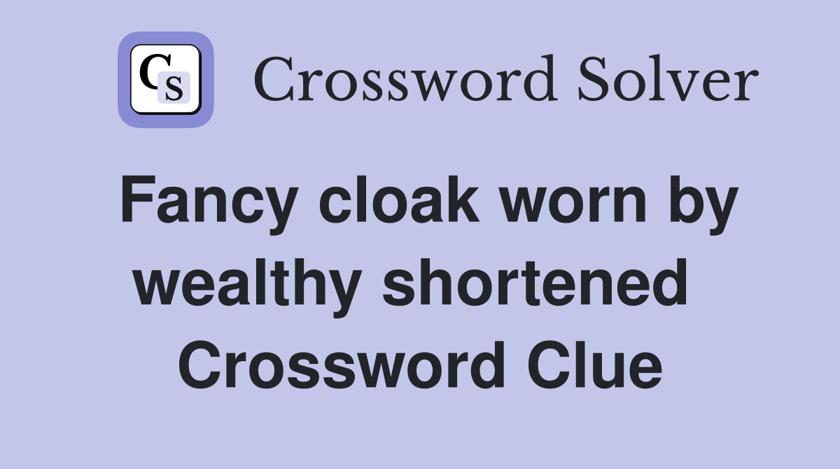Fancy cloak worn by wealthy shortened  Crossword Clue