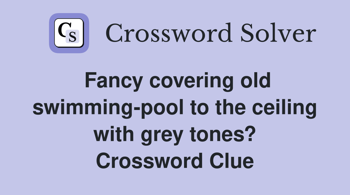 Fancy covering old swimming-pool to the ceiling with grey tones? Crossword Clue