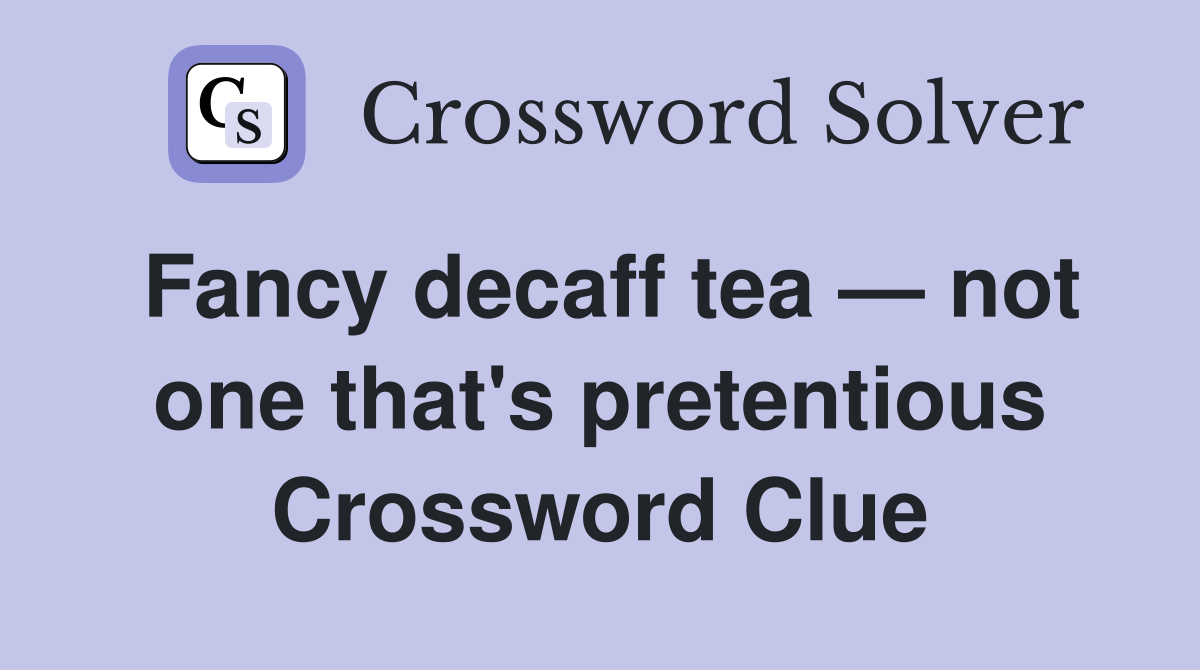 Fancy decaff tea — not one that's pretentious Crossword Clue