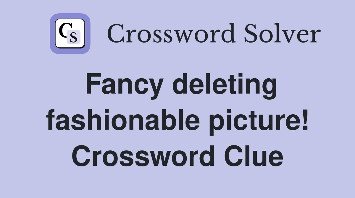 Fancy deleting fashionable picture! Crossword Clue