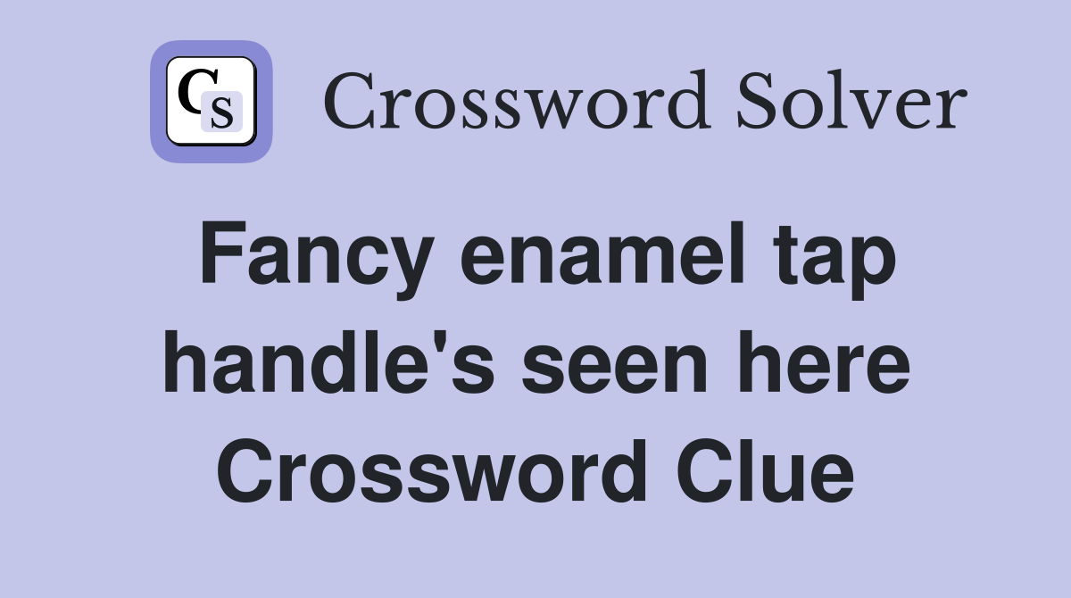 Fancy enamel tap handle's seen here Crossword Clue