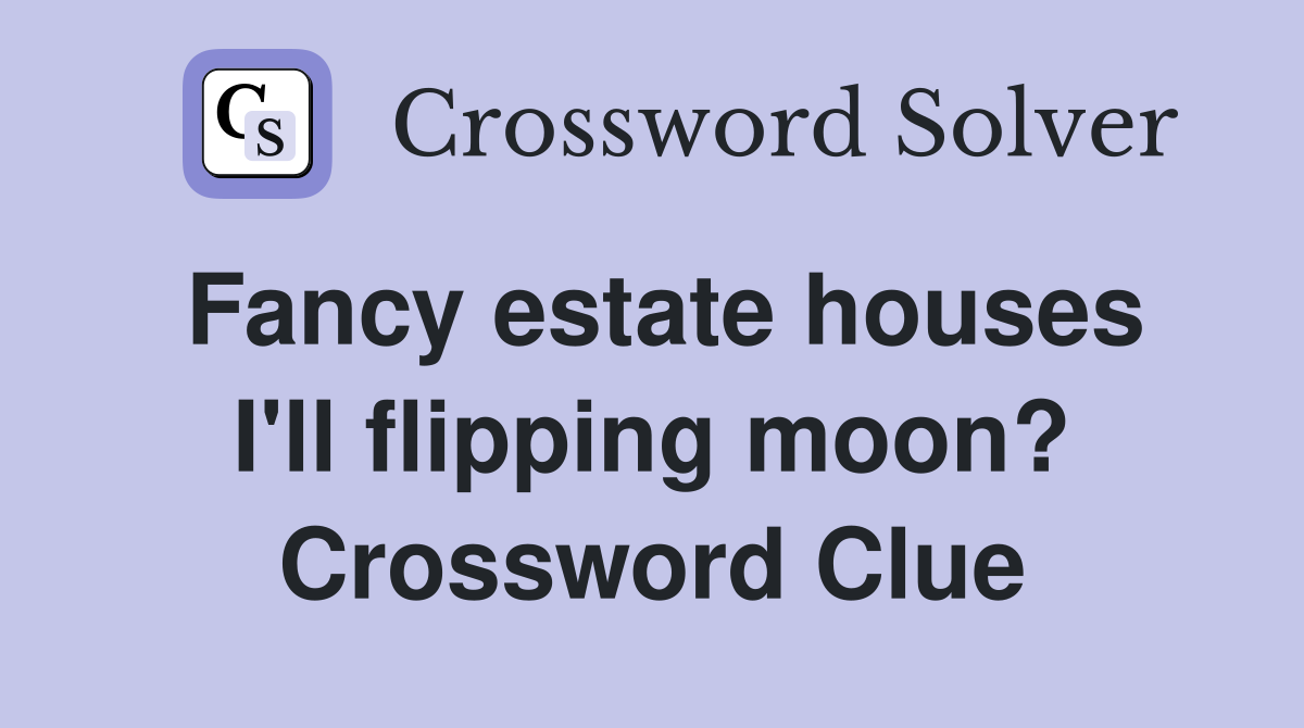 Fancy estate houses I'll flipping moon? Crossword Clue