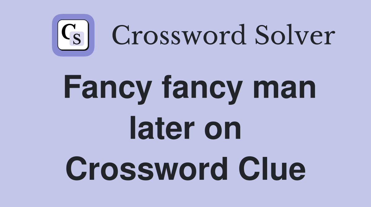 Fancy fancy man later on Crossword Clue
