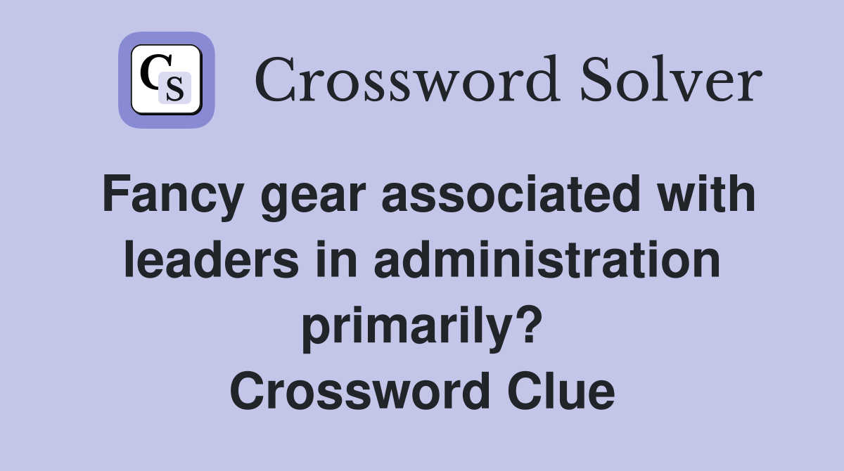 Fancy gear associated with leaders in administration primarily? Crossword Clue