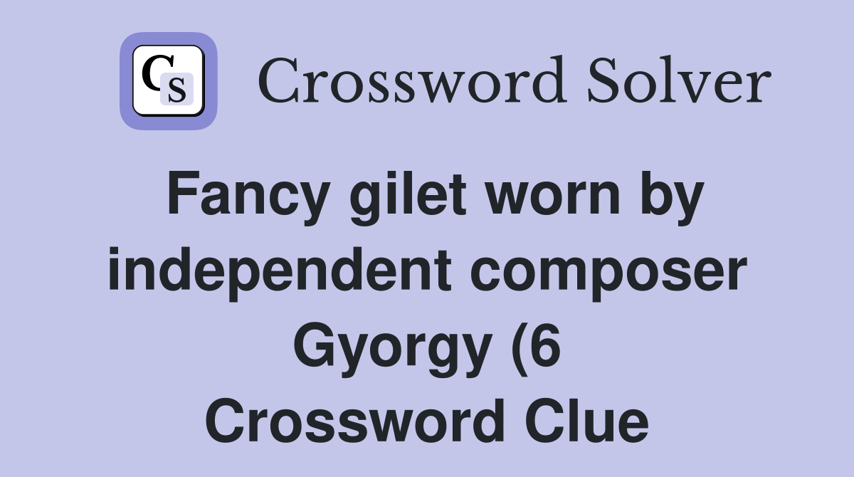 Fancy gilet worn by independent composer Gyorgy (6) Crossword Clue Fancy gilet worn by independent composer Gyorgy (6) Crossword Clue