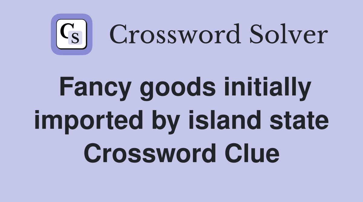 Fancy goods initially imported by island state Crossword Clue