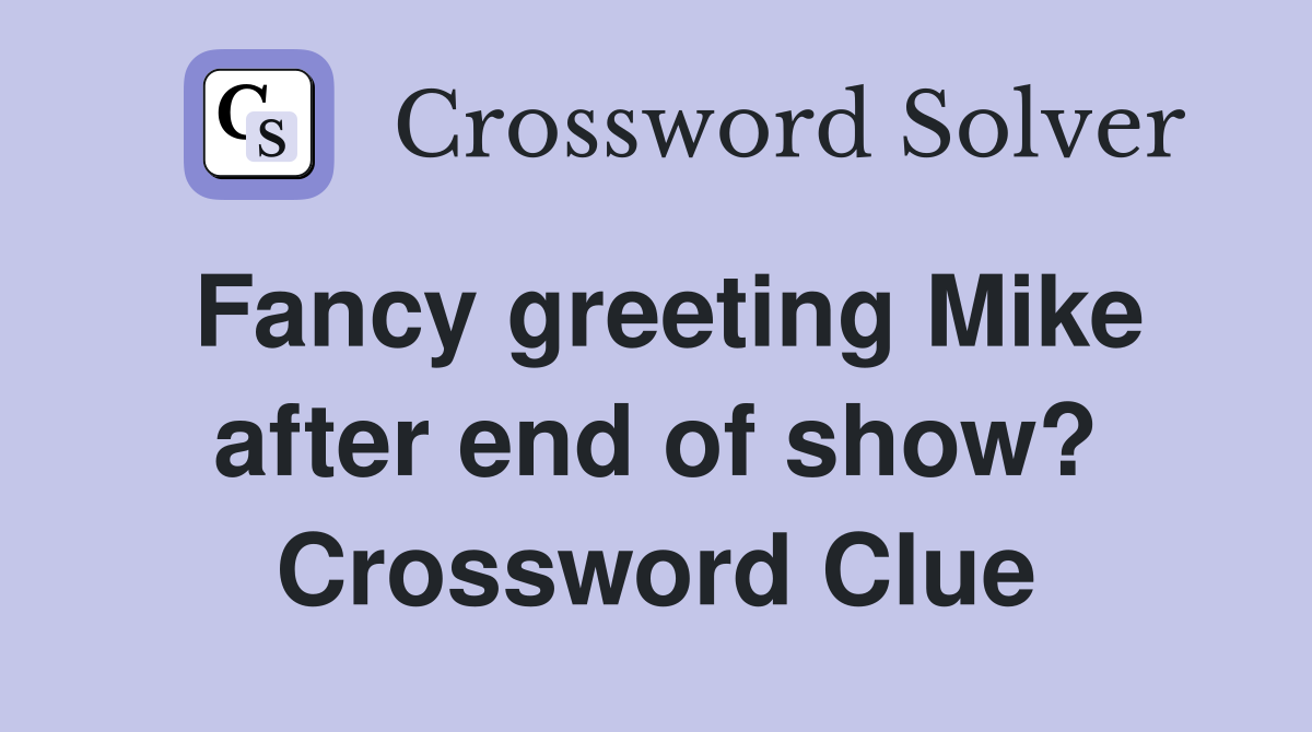 Fancy greeting Mike after end of show? Crossword Clue