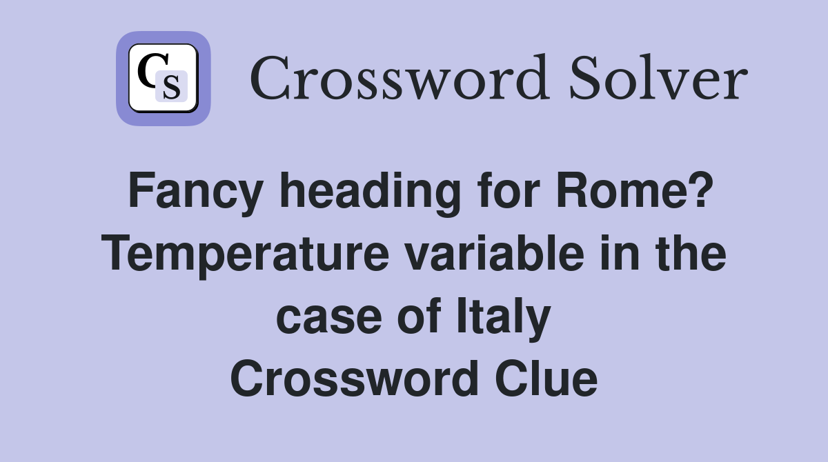 Fancy heading for Rome? Temperature variable in the case of Italy Crossword Clue