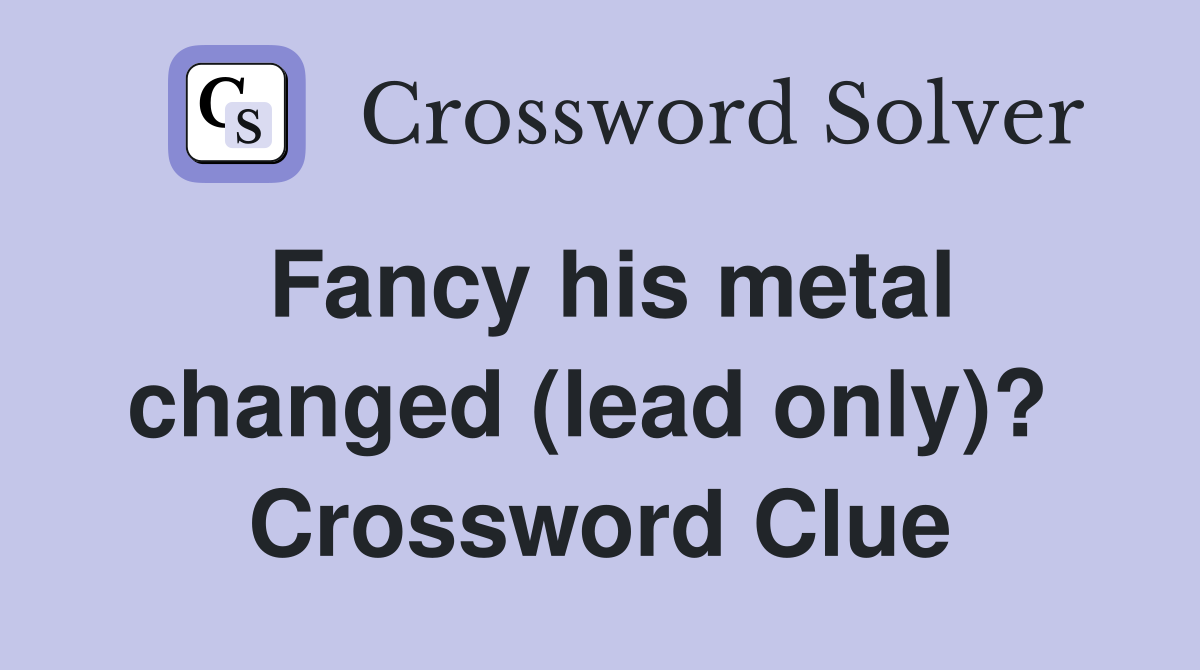 Fancy his metal changed (lead only)?  Crossword Clue