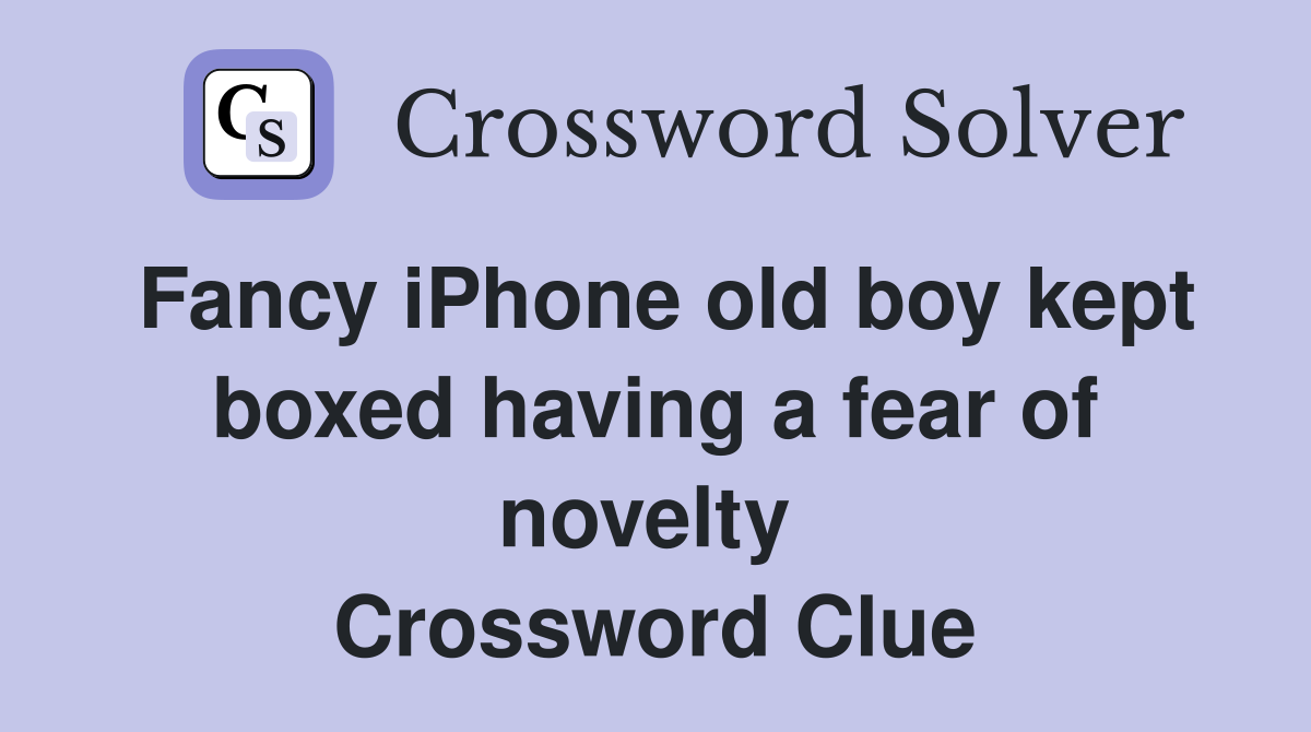 Fancy iPhone old boy kept boxed having a fear of novelty  Crossword Clue