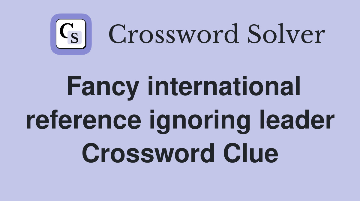 Fancy international reference ignoring leader Crossword Clue