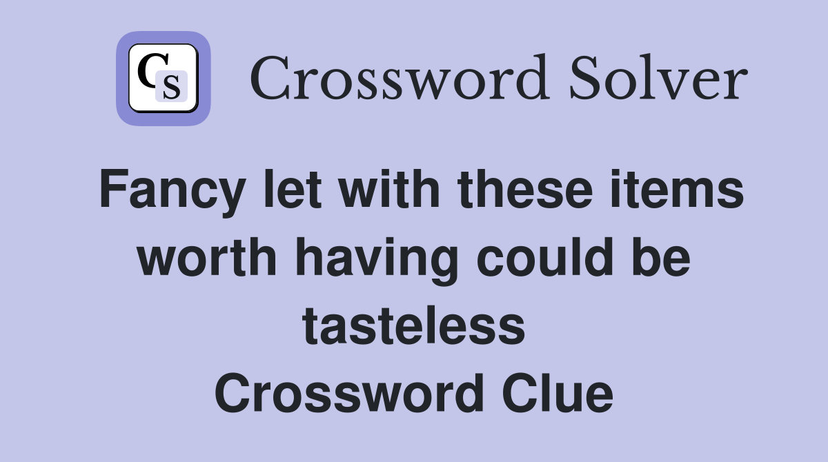 Fancy let with these items worth having could be tasteless Crossword Clue