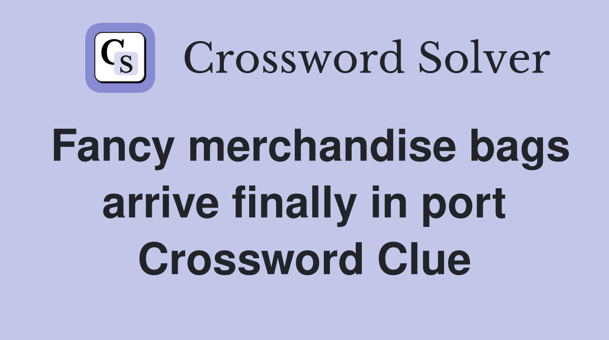 Fancy merchandise bags arrive finally in port Crossword Clue