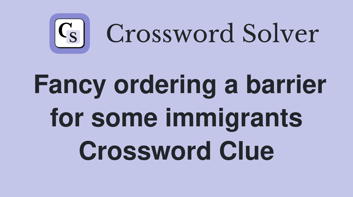 Fancy ordering a barrier for some immigrants Crossword Clue