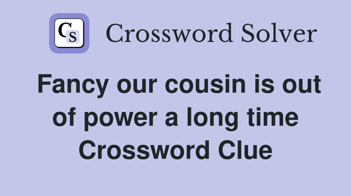 Fancy our cousin is out of power a long time Crossword Clue