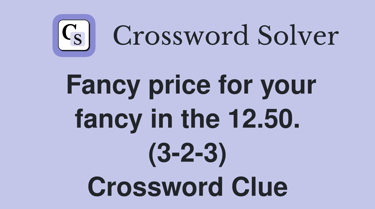 Fancy price for your fancy in the 12.50. (3-2-3) Crossword Clue