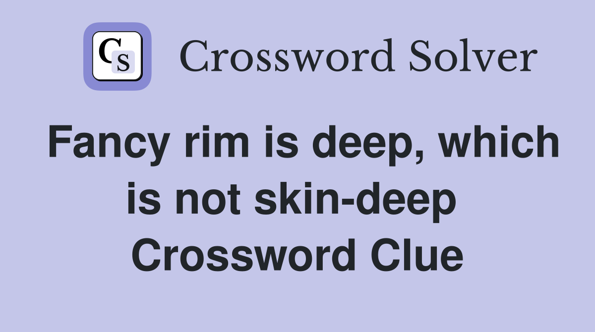 Fancy rim is deep, which is not skin-deep  Crossword Clue