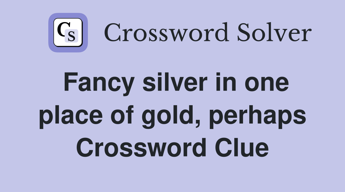 Fancy silver in one place of gold, perhaps Crossword Clue