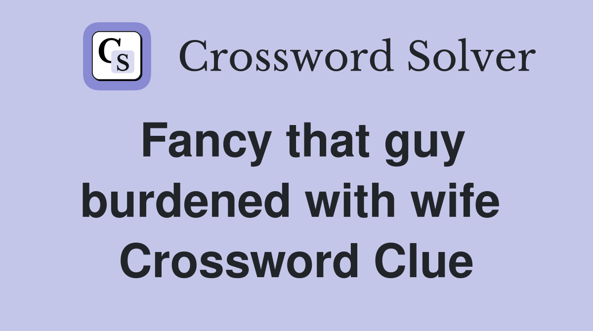 Fancy that guy burdened with wife  Crossword Clue