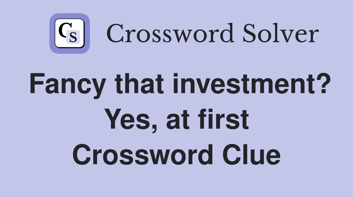 Fancy that investment? Yes, at first Crossword Clue