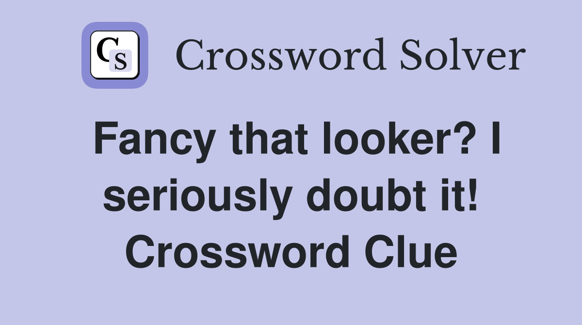 Fancy that looker? I seriously doubt it! Crossword Clue
