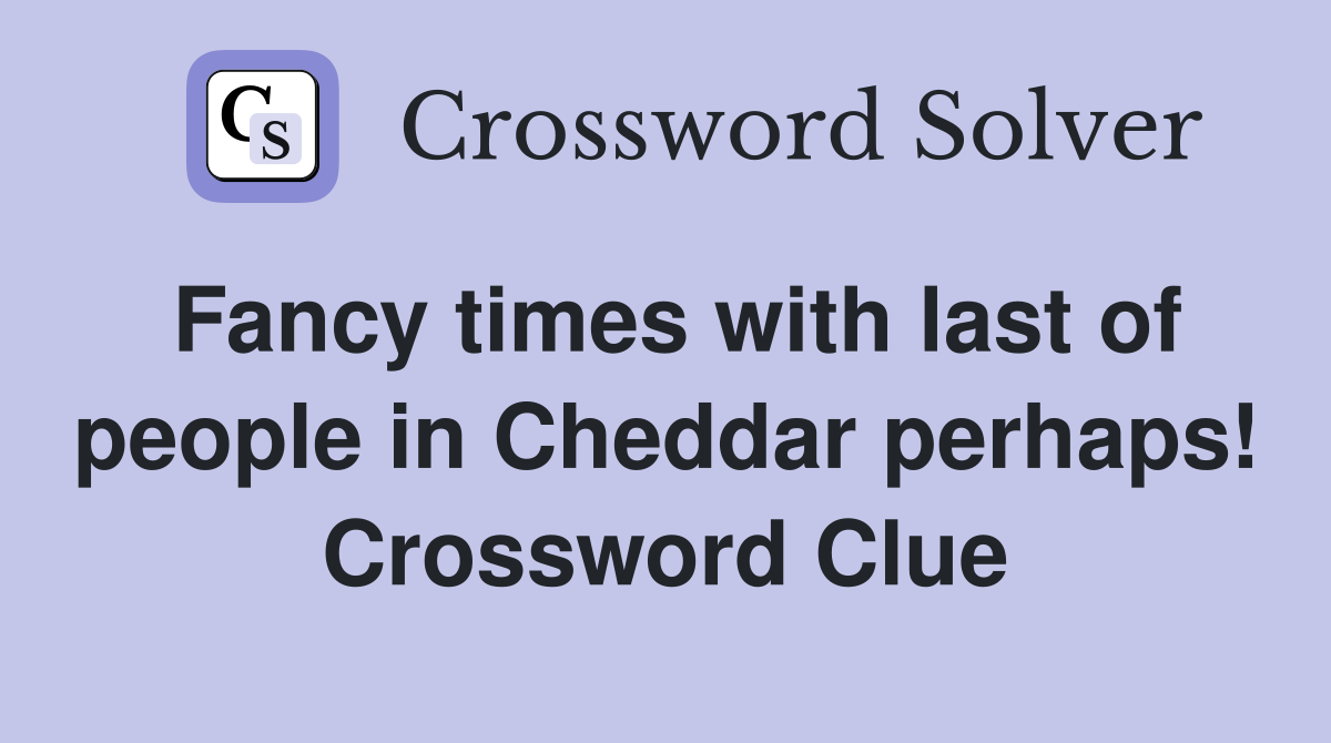 Fancy times with last of people in Cheddar perhaps! Crossword Clue