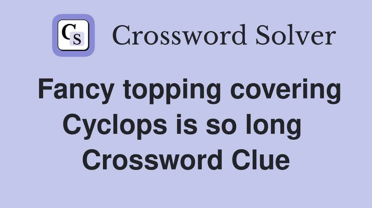 Fancy topping covering Cyclops is so long  Crossword Clue
