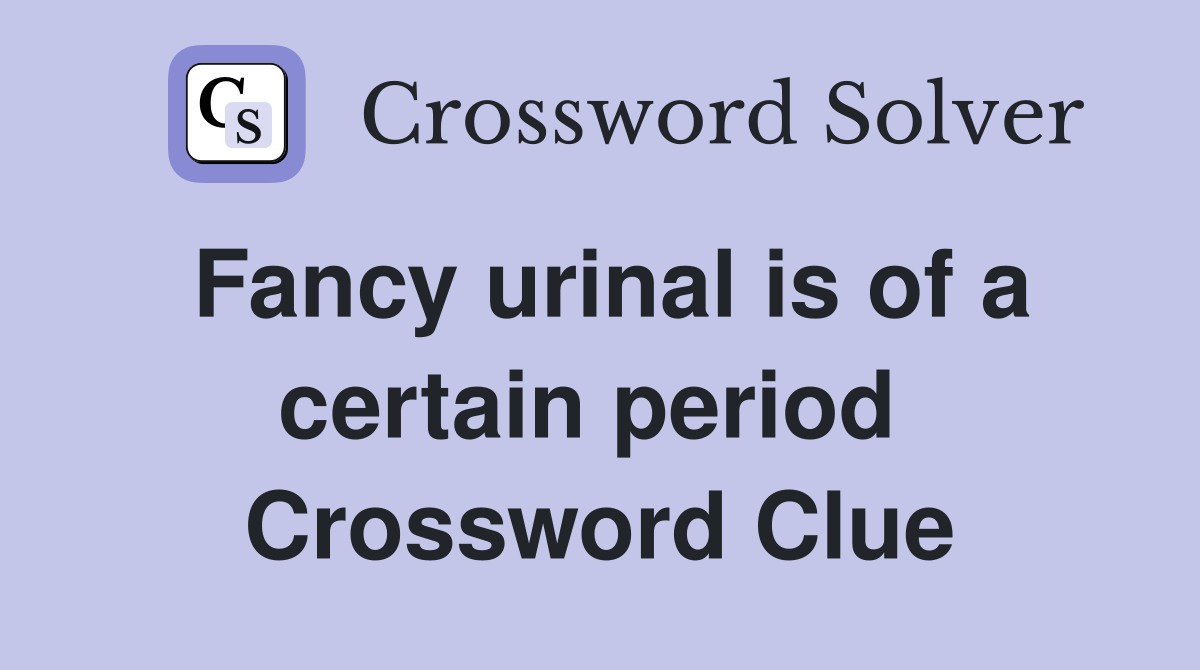 Fancy urinal is of a certain period  Crossword Clue