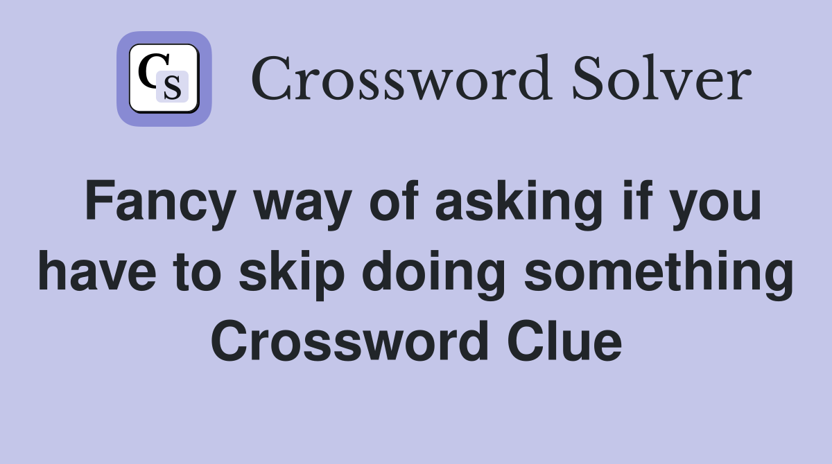 Fancy way of asking if you have to skip doing something Crossword Clue