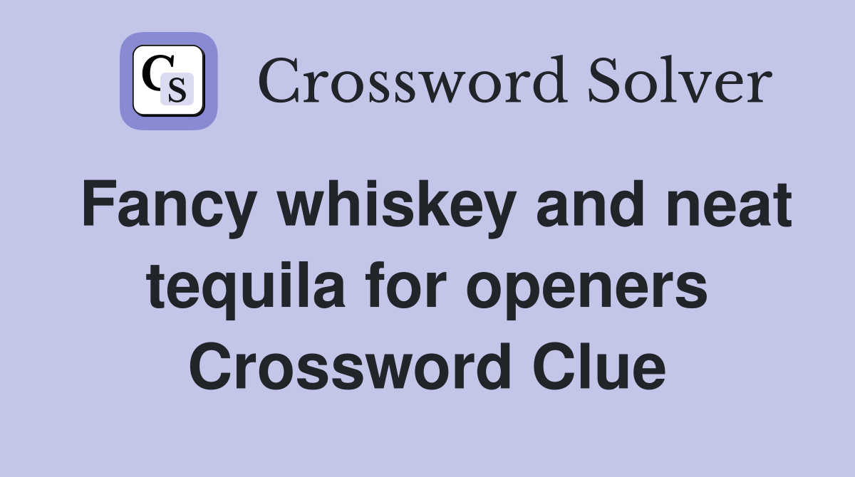 Fancy whiskey and neat tequila for openers Crossword Clue