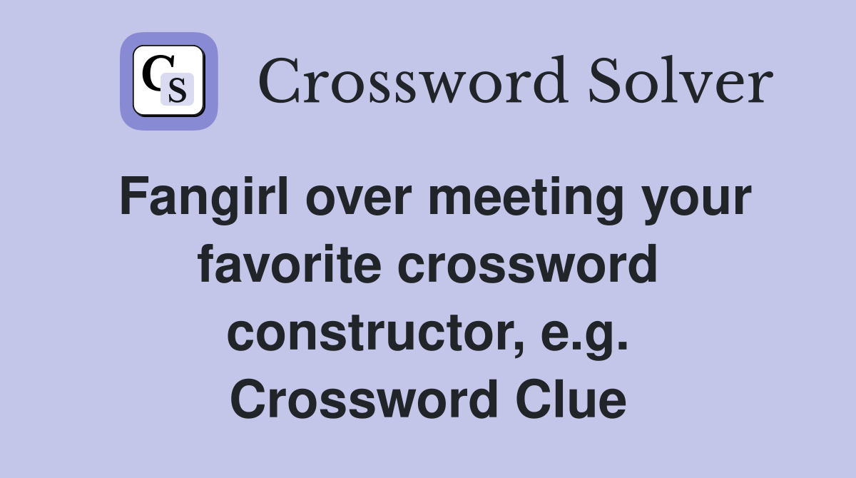 Fangirl over meeting your favorite crossword constructor, e.g. Crossword Clue