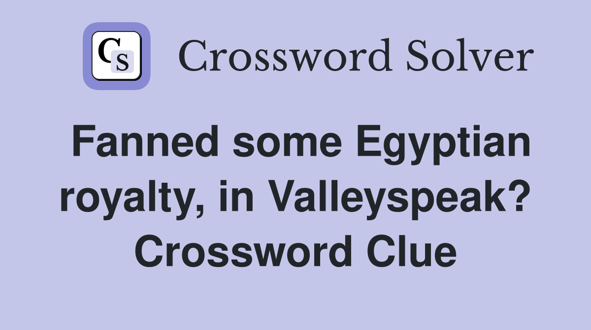 Fanned some Egyptian royalty, in Valleyspeak? Crossword Clue