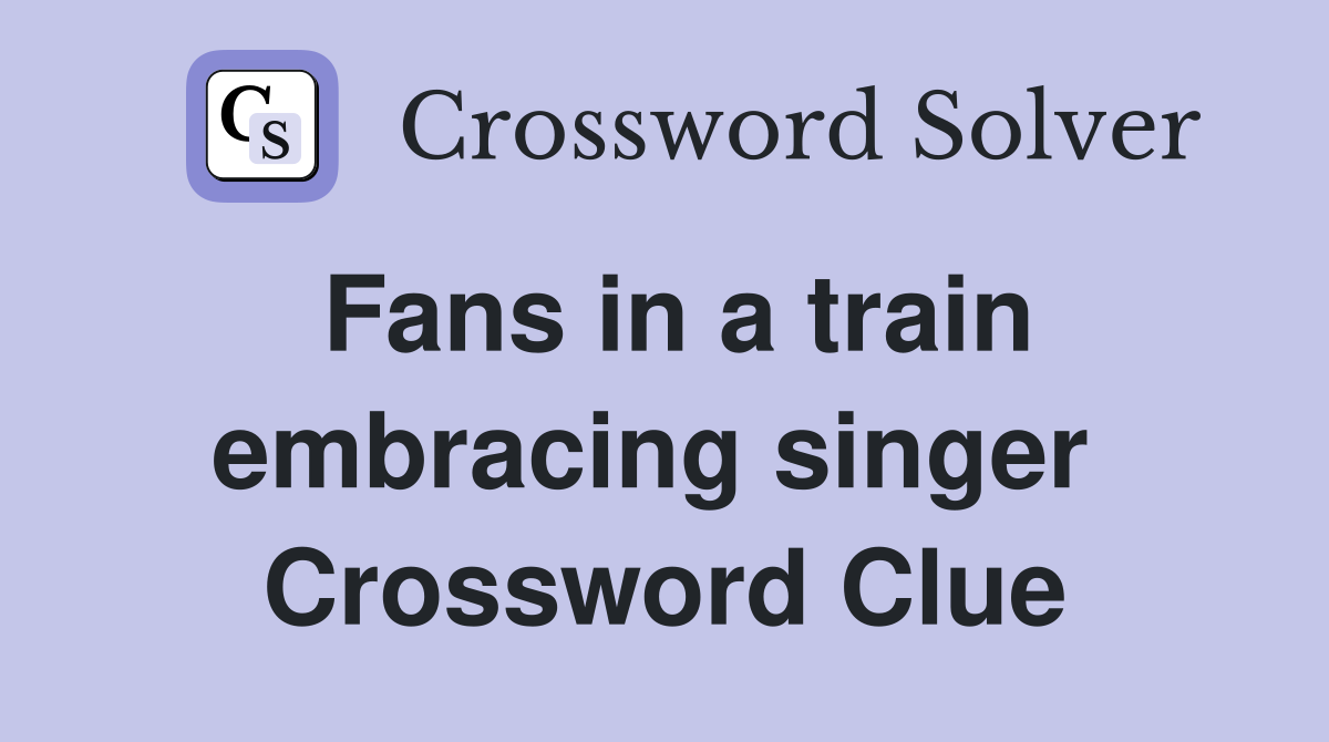 Fans in a train embracing singer  Crossword Clue