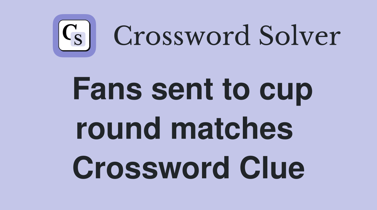 Fans sent to cup round matches  Crossword Clue
