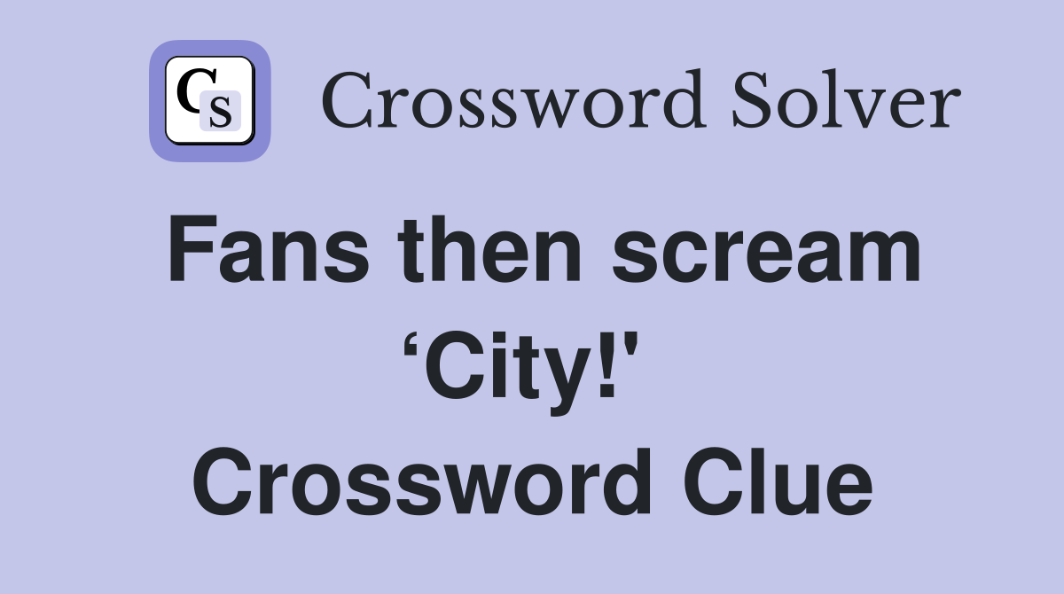 Fans then scream ‘City!'  Crossword Clue