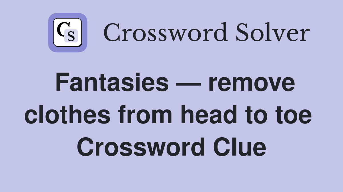 Fantasies — remove clothes from head to toe  Crossword Clue