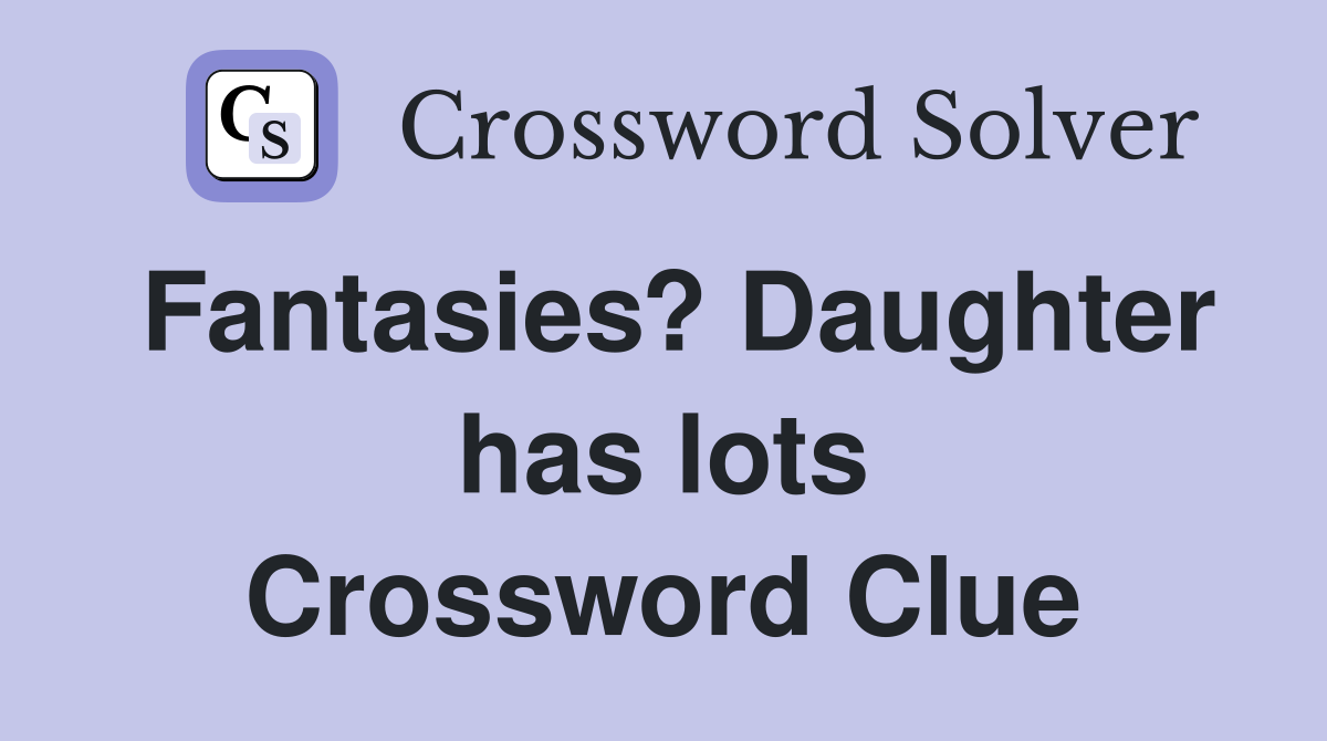 Fantasies? Daughter has lots Crossword Clue