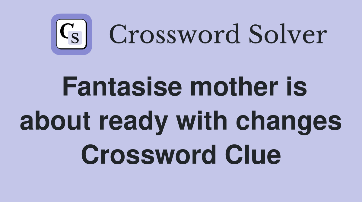 Fantasise mother is about ready with changes Crossword Clue