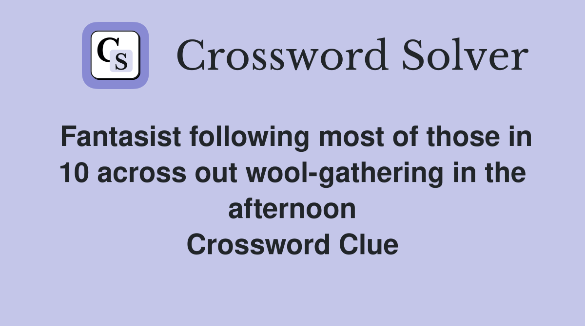Fantasist following most of those in 10 across out wool-gathering in the afternoon Crossword Clue