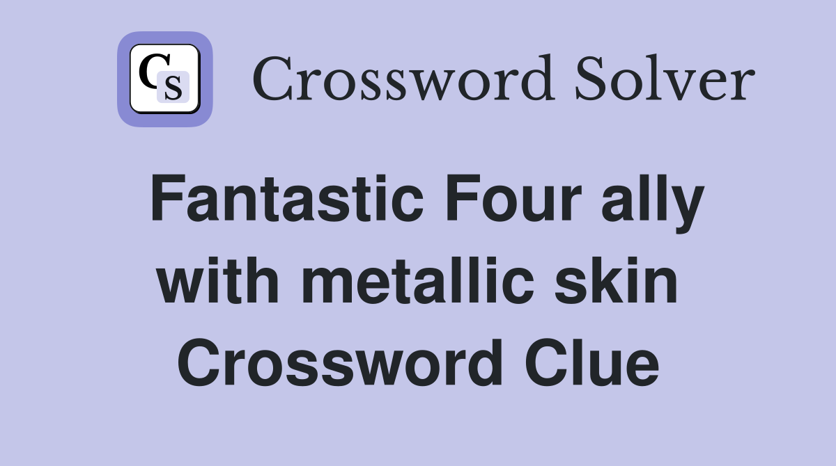 Fantastic Four ally with metallic skin Crossword Clue