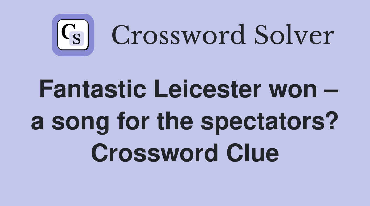 Fantastic Leicester won – a song for the spectators? Crossword Clue