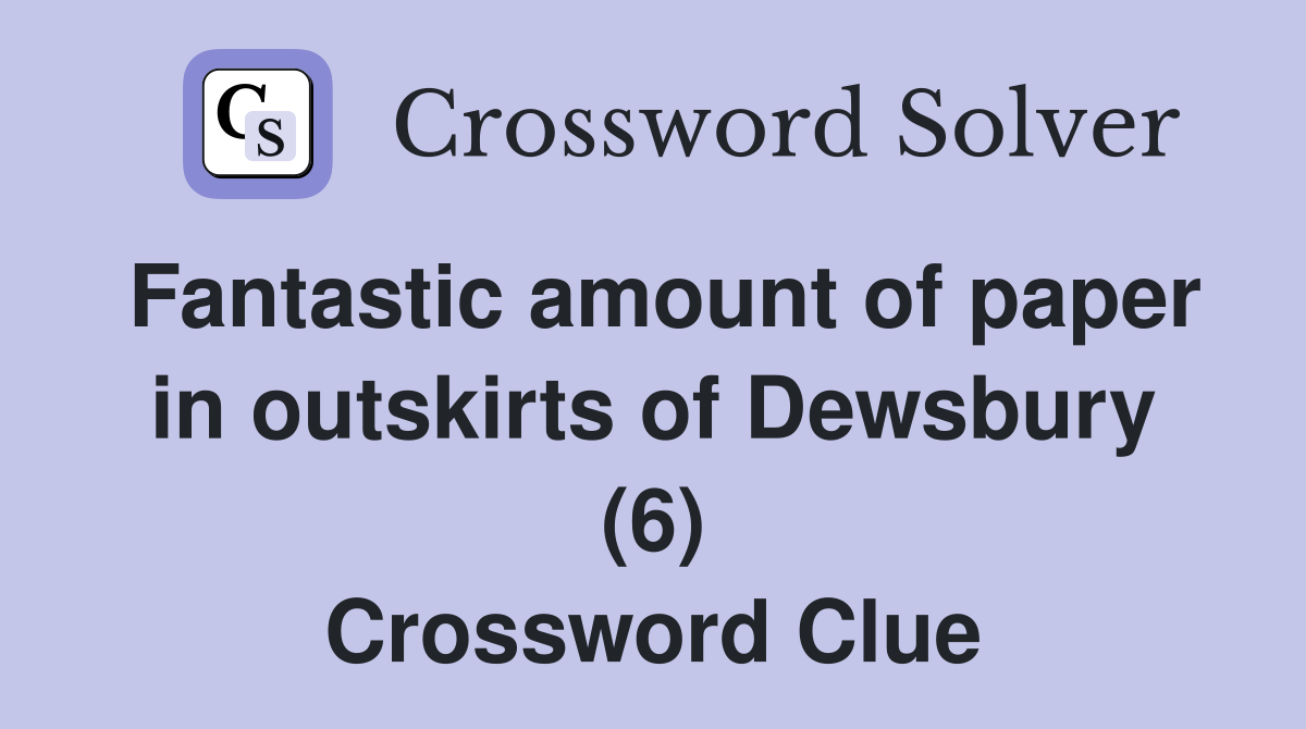 Fantastic amount of paper in outskirts of Dewsbury (6) Crossword Clue