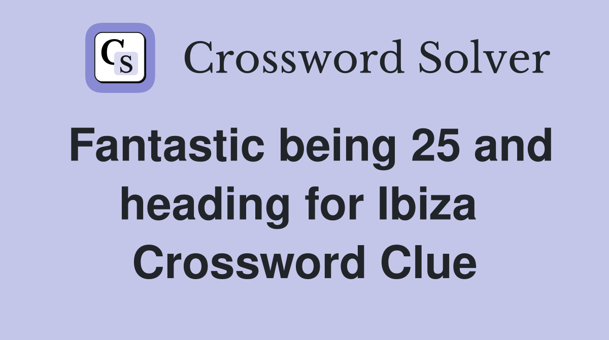 Fantastic being 25 and heading for Ibiza  Crossword Clue