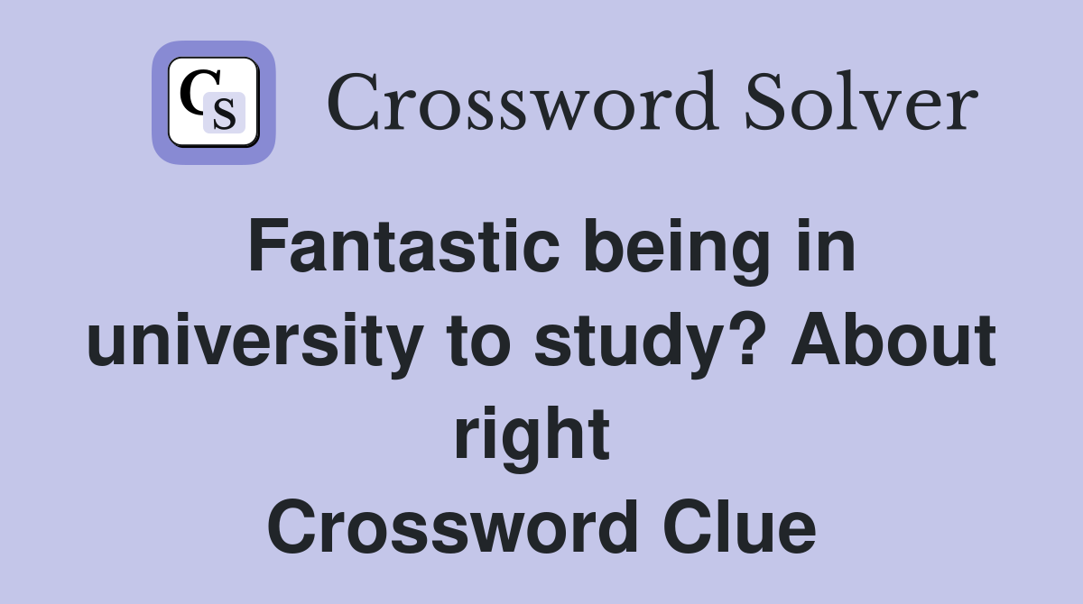Fantastic being in university to study? About right  Crossword Clue