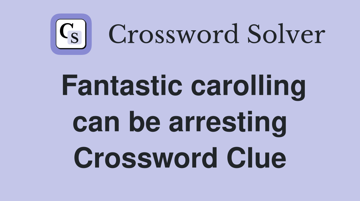 Fantastic carolling can be arresting Crossword Clue