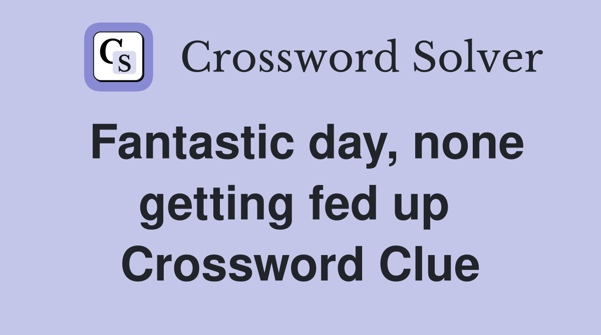 Fantastic day, none getting fed up  Crossword Clue