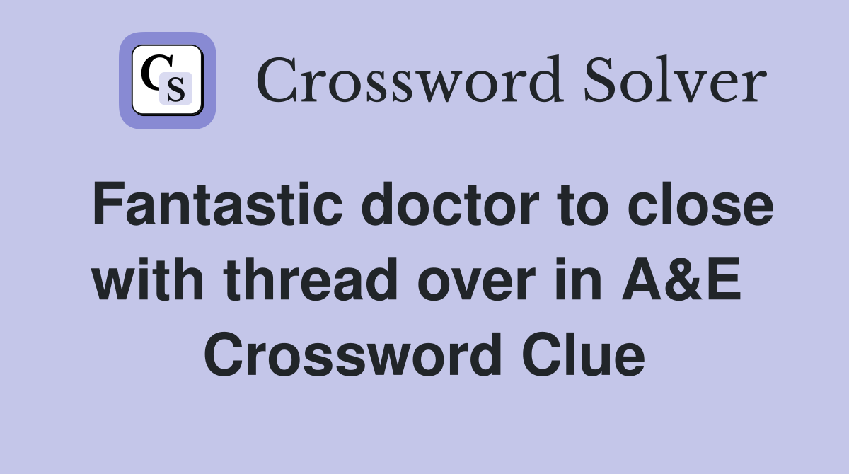Fantastic doctor to close with thread over in A&E  Crossword Clue