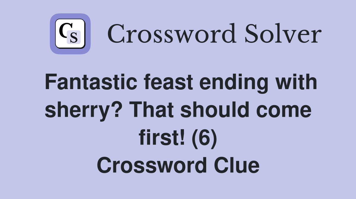 Fantastic feast ending with sherry? That should come first! (6) Crossword Clue